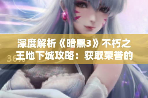 深度解析《暗黑3》不朽之王地下城攻略：获取荣誉的全方位指南与秘密探讨