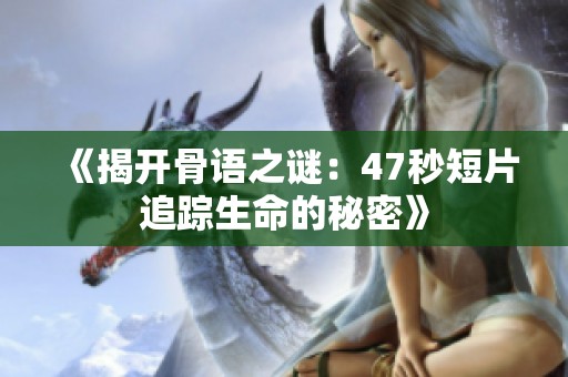 《揭开骨语之谜：47秒短片追踪生命的秘密》