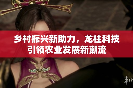 乡村振兴新助力，龙柱科技引领农业发展新潮流