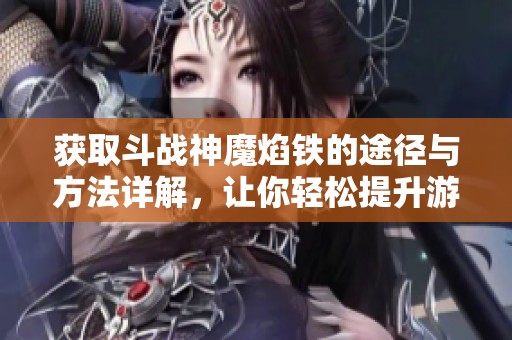 获取斗战神魔焰铁的途径与方法详解，让你轻松提升游戏体验