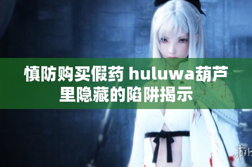慎防购买假药 huluwa葫芦里隐藏的陷阱揭示
