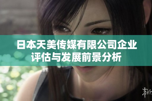 日本天美传媒有限公司企业评估与发展前景分析