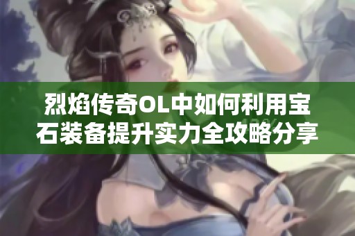 烈焰传奇OL中如何利用宝石装备提升实力全攻略分享，让你的战力快速飙升