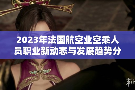 2023年法国航空业空乘人员职业新动态与发展趋势分析