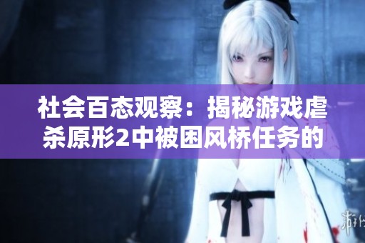 社会百态观察：揭秘游戏虐杀原形2中被困风桥任务的挑战与策略
