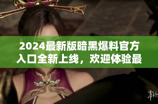 2024最新版暗黑爆料官方入口全新上线，欢迎体验最新内容