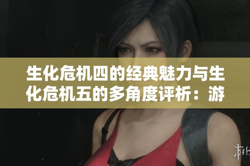 生化危机四的经典魅力与生化危机五的多角度评析：游戏发展与玩家体验的深度探讨