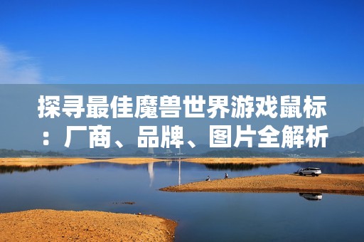 探寻最佳魔兽世界游戏鼠标：厂商、品牌、图片全解析与热度分析