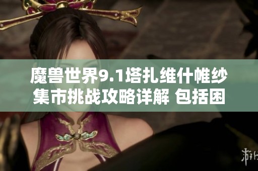 魔兽世界9.1塔扎维什帷纱集市挑战攻略详解 包括困难模式的详细解析与技巧分享