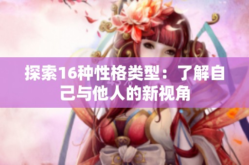探索16种性格类型：了解自己与他人的新视角