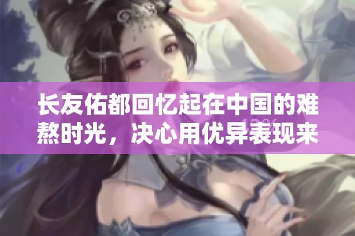 长友佑都回忆起在中国的难熬时光，决心用优异表现来弥补这一切