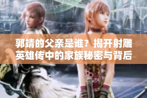 郭靖的父亲是谁？揭开射雕英雄传中的家族秘密与背后故事