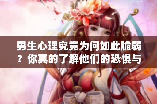 男生心理究竟为何如此脆弱？你真的了解他们的恐惧与困惑吗？弟弟们一起探讨吧！