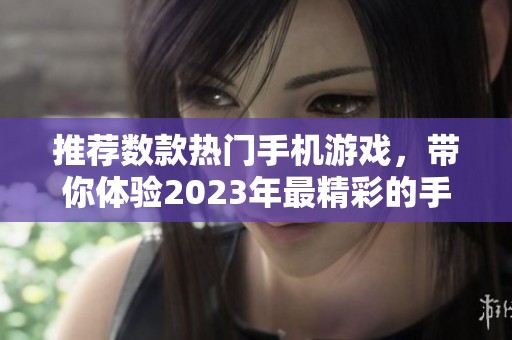 推荐数款热门手机游戏，带你体验2023年最精彩的手游乐趣与玩法