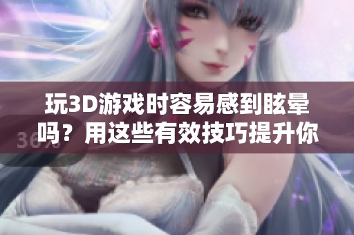 玩3D游戏时容易感到眩晕吗？用这些有效技巧提升你的游戏体验吧！