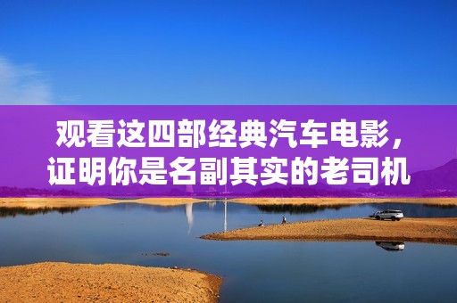 观看这四部经典汽车电影，证明你是名副其实的老司机，绝对不容错过的精彩影视推荐