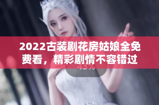 2022古装剧花房姑娘全免费看，精彩剧情不容错过