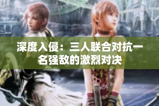 深度入侵：三人联合对抗一名强敌的激烈对决