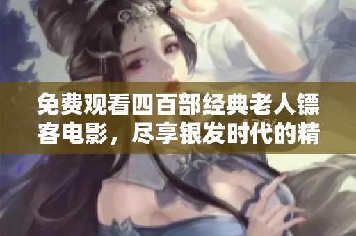 免费观看四百部经典老人镖客电影，尽享银发时代的精彩故事