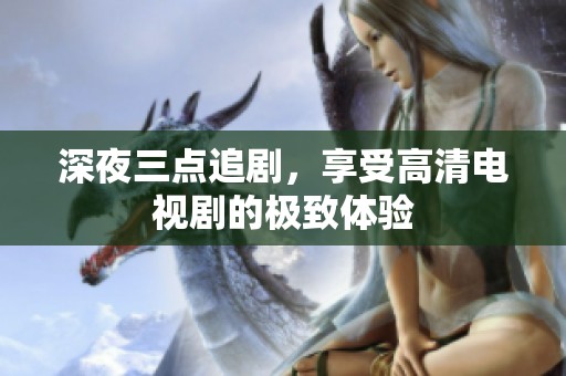 深夜三点追剧，享受高清电视剧的极致体验