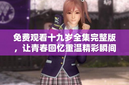 免费观看十九岁全集完整版，让青春回忆重温精彩瞬间