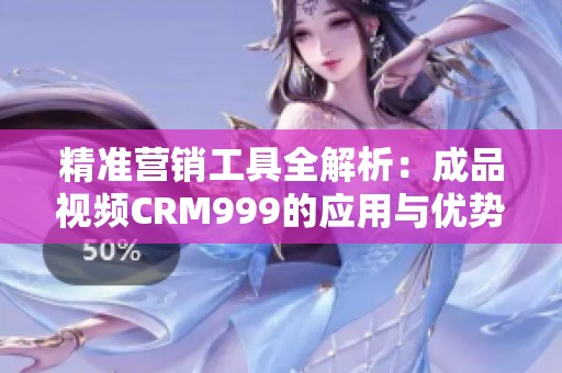 精准营销工具全解析：成品视频CRM999的应用与优势