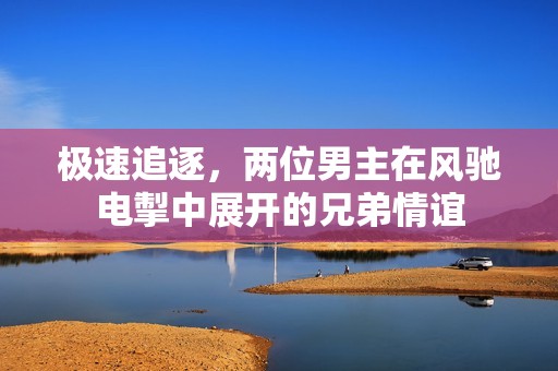 极速追逐，两位男主在风驰电掣中展开的兄弟情谊