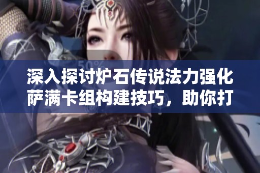 深入探讨炉石传说法力强化萨满卡组构建技巧，助你打造高效法术增强套牌