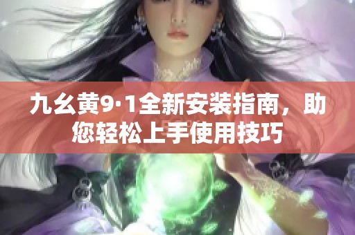 九幺黄9·1全新安装指南，助您轻松上手使用技巧