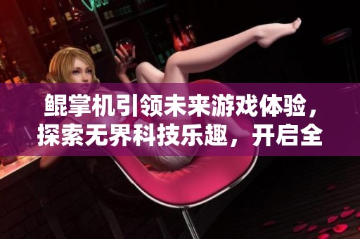 鲲掌机引领未来游戏体验，探索无界科技乐趣，开启全新娱乐方式的无限可能