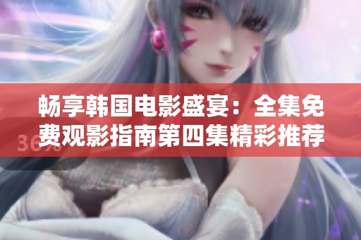 畅享韩国电影盛宴：全集免费观影指南第四集精彩推荐