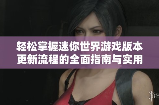 轻松掌握迷你世界游戏版本更新流程的全面指南与实用技巧分享