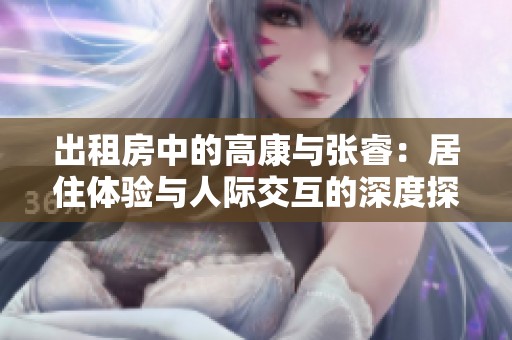 出租房中的高康与张睿：居住体验与人际交互的深度探讨