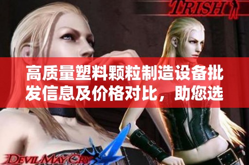 高质量塑料颗粒制造设备批发信息及价格对比，助您选择优质生产源头