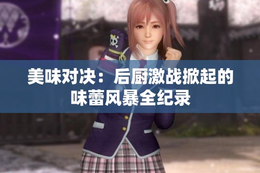 美味对决：后厨激战掀起的味蕾风暴全纪录