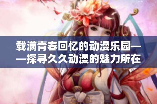 载满青春回忆的动漫乐园——探寻久久动漫的魅力所在