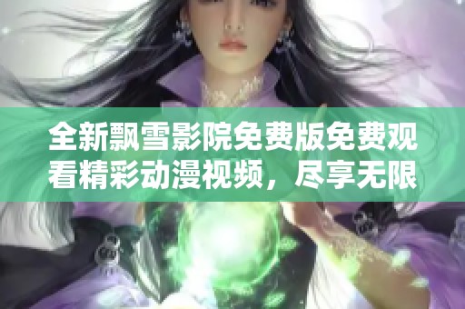 全新飘雪影院免费版免费观看精彩动漫视频，尽享无限乐趣