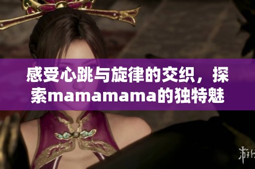 感受心跳与旋律的交织，探索mamamama的独特魅力