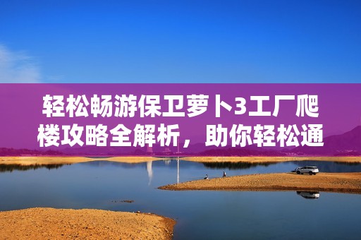 轻松畅游保卫萝卜3工厂爬楼攻略全解析，助你轻松通关每个挑战层次