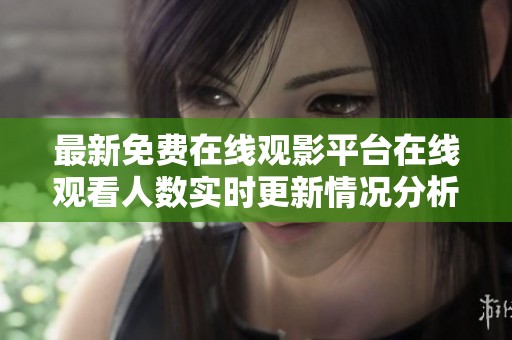 最新免费在线观影平台在线观看人数实时更新情况分析