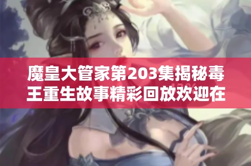 魔皇大管家第203集揭秘毒王重生故事精彩回放欢迎在线播放免费在线观看