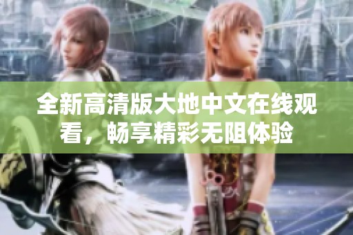 全新高清版大地中文在线观看，畅享精彩无阻体验
