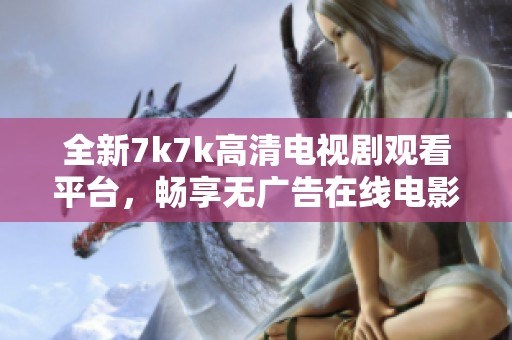 全新7k7k高清电视剧观看平台，畅享无广告在线电影体验