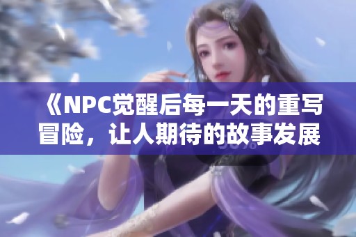 《NPC觉醒后每一天的重写冒险，让人期待的故事发展》