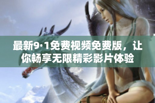 最新9·1免费视频免费版，让你畅享无限精彩影片体验