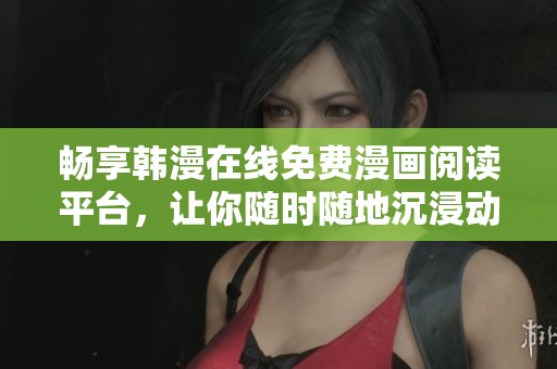 畅享韩漫在线免费漫画阅读平台，让你随时随地沉浸动漫世界