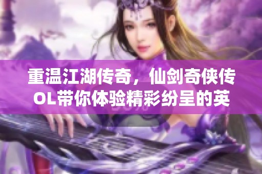 重温江湖传奇，仙剑奇侠传OL带你体验精彩纷呈的英雄梦与侠义情义