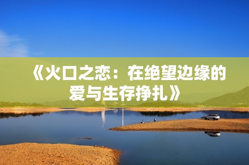 《火口之恋：在绝望边缘的爱与生存挣扎》