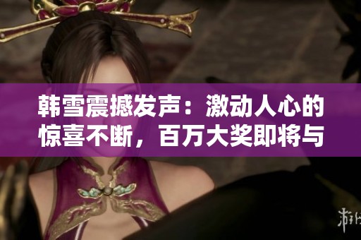 韩雪震撼发声：激动人心的惊喜不断，百万大奖即将与你相约！