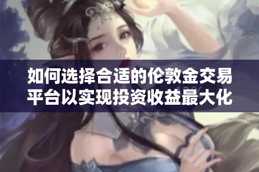 如何选择合适的伦敦金交易平台以实现投资收益最大化